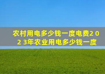 农村用电多少钱一度电费2 0 2 3年农业用电多少钱一度